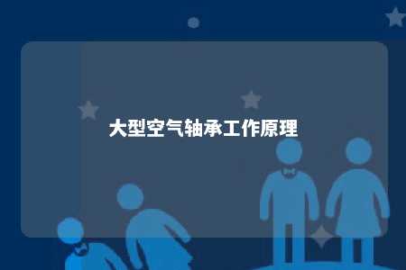 大型空气轴承工作原理 