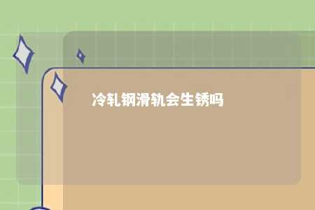 冷轧钢滑轨会生锈吗 