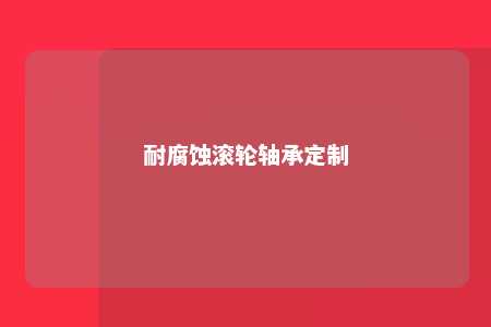 耐腐蚀滚轮轴承定制 