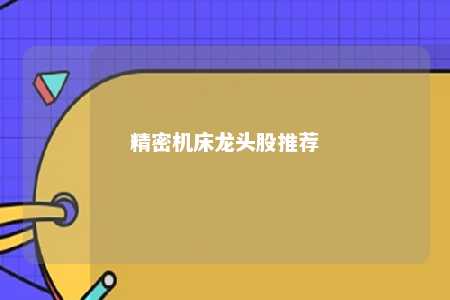 精密机床龙头股推荐 