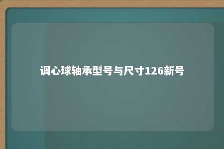 调心球轴承型号与尺寸126新号 