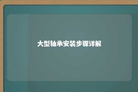 大型轴承安装步骤详解 