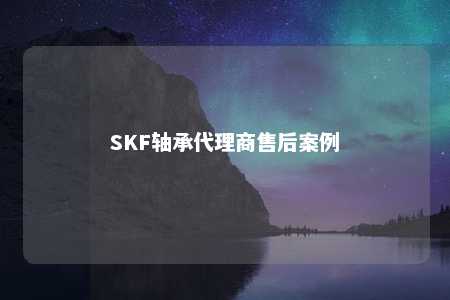 SKF轴承代理商售后案例 