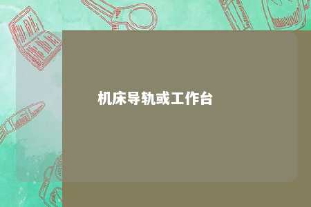 机床导轨或工作台 