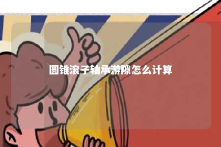 圆锥滚子轴承游隙怎么计算 