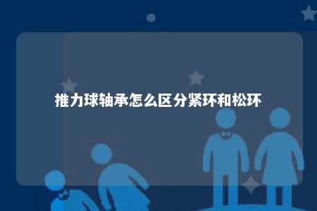 推力球轴承怎么区分紧环和松环 