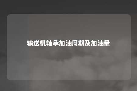 输送机轴承加油周期及加油量 